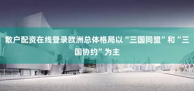 散户配资在线登录欧洲总体格局以“三国同盟”和“三国协约”为主