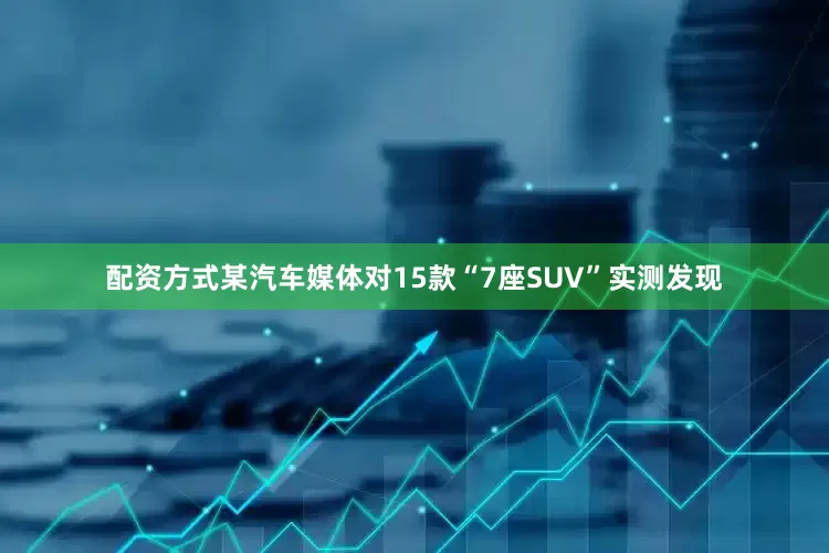 配资方式某汽车媒体对15款“7座SUV”实测发现