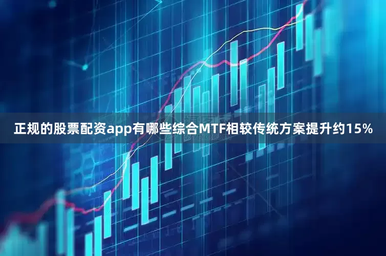 正规的股票配资app有哪些综合MTF相较传统方案提升约15%