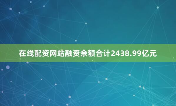 在线配资网站融资余额合计2438.99亿元