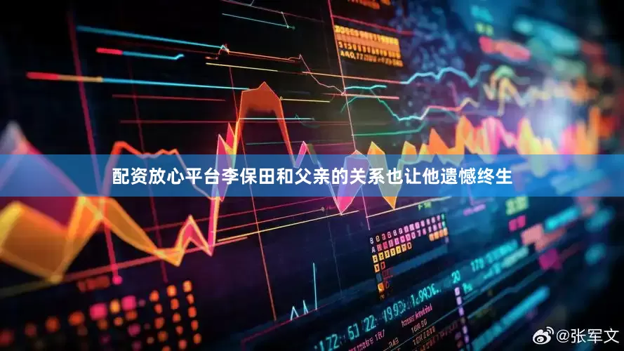 配资放心平台李保田和父亲的关系也让他遗憾终生