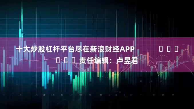 十大炒股杠杆平台尽在新浪财经APP            						责任编辑：卢昱君