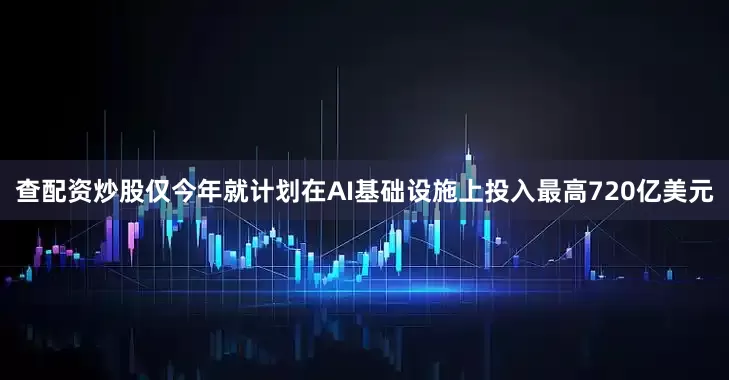 查配资炒股仅今年就计划在AI基础设施上投入最高720亿美元