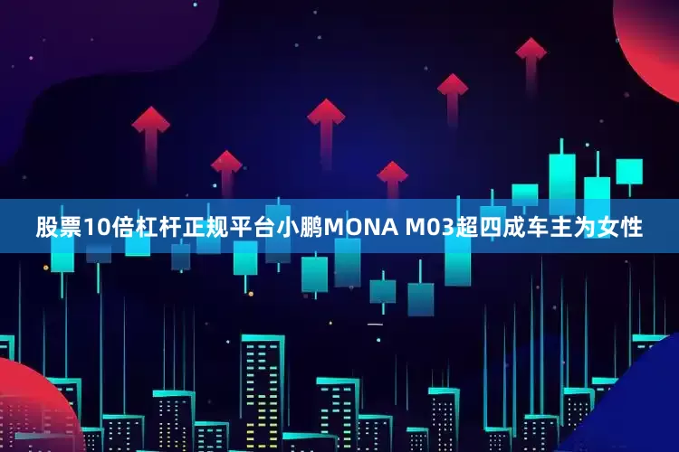 股票10倍杠杆正规平台小鹏MONA M03超四成车主为女性