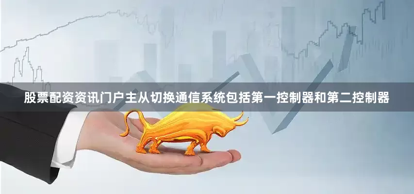 股票配资资讯门户主从切换通信系统包括第一控制器和第二控制器