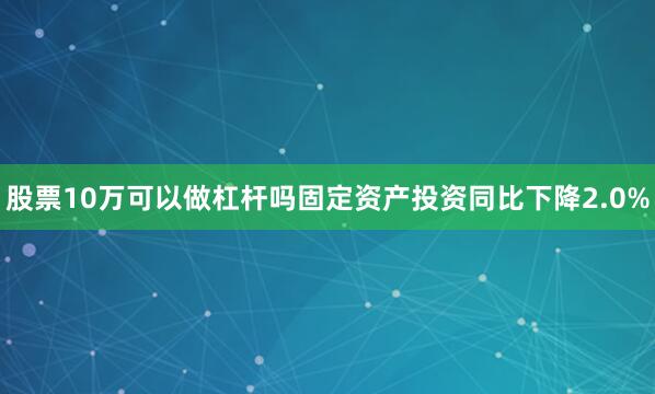 股票10万可以做杠杆吗固定资产投资同比下降2.0%