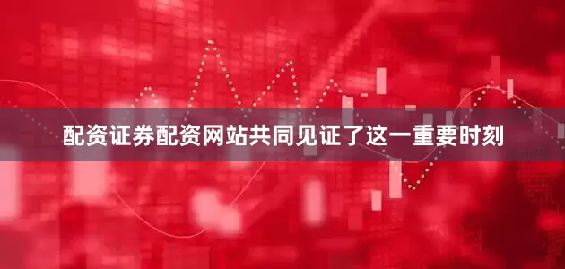 配资证券配资网站共同见证了这一重要时刻
