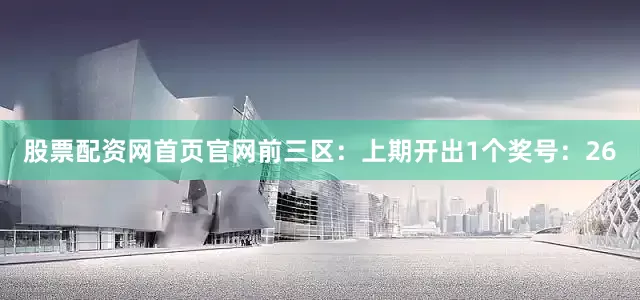 股票配资网首页官网　　前三区：上期开出1个奖号：26