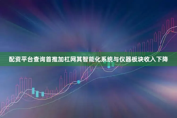 配资平台查询首推加杠网其智能化系统与仪器板块收入下降