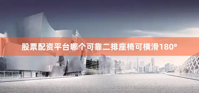 股票配资平台哪个可靠二排座椅可横滑180°