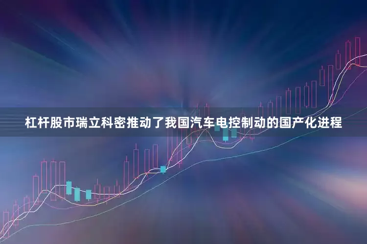 杠杆股市瑞立科密推动了我国汽车电控制动的国产化进程