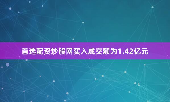 首选配资炒股网买入成交额为1.42亿元