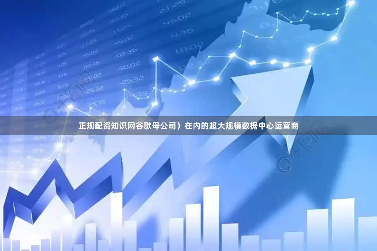 正规配资知识网谷歌母公司）在内的超大规模数据中心运营商