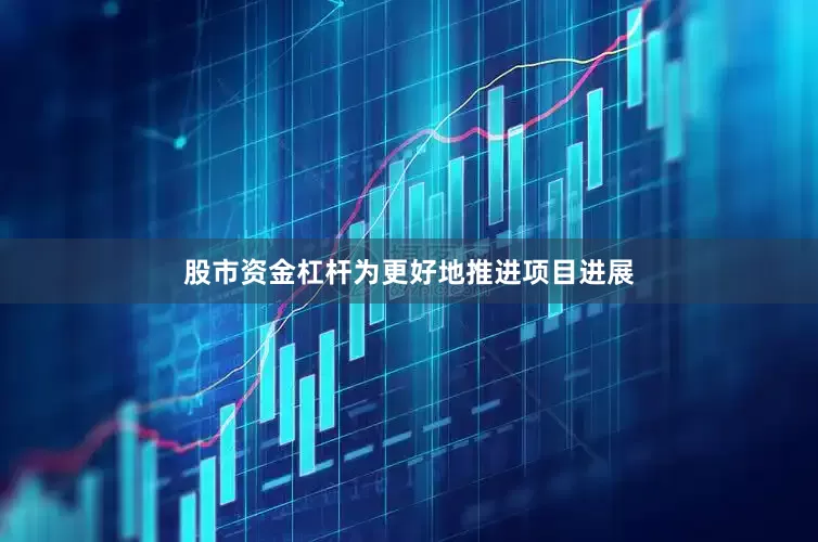 股市资金杠杆为更好地推进项目进展