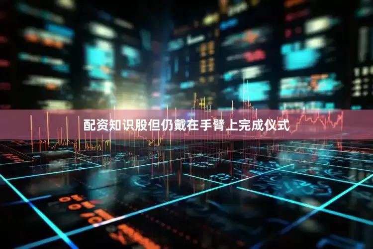 配资知识股但仍戴在手臂上完成仪式