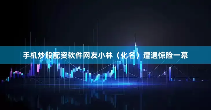 手机炒股配资软件网友小林（化名）遭遇惊险一幕