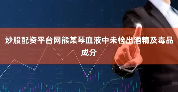 炒股配资平台网熊某琴血液中未检出酒精及毒品成分