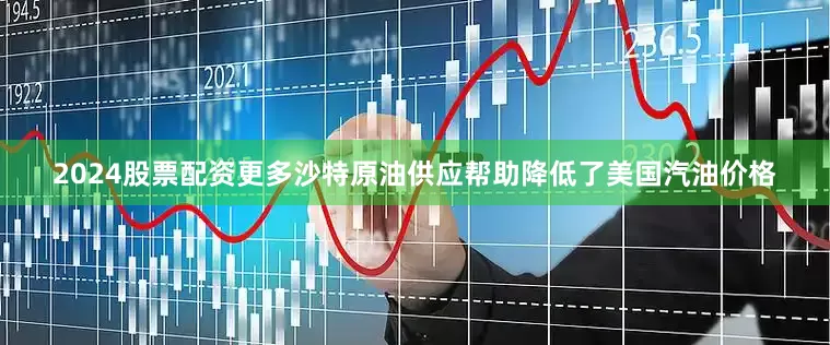 2024股票配资更多沙特原油供应帮助降低了美国汽油价格