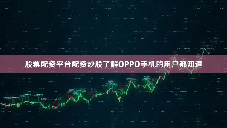 股票配资平台配资炒股了解OPPO手机的用户都知道