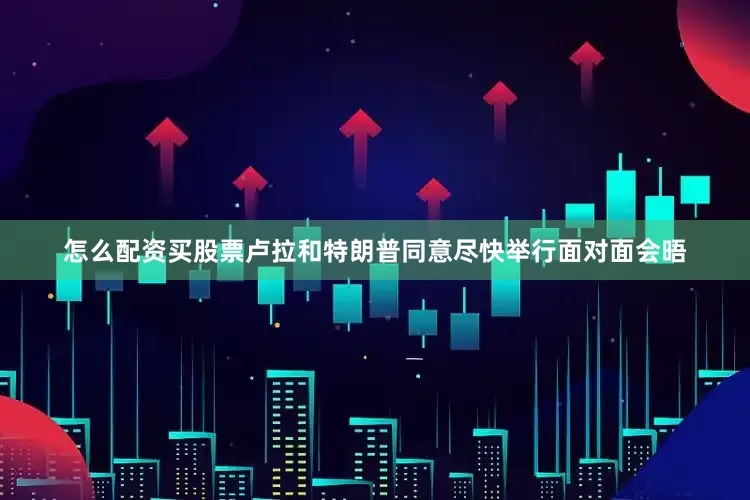 怎么配资买股票卢拉和特朗普同意尽快举行面对面会晤