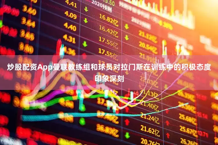 炒股配资App曼联教练组和球员对拉门斯在训练中的积极态度印象深刻