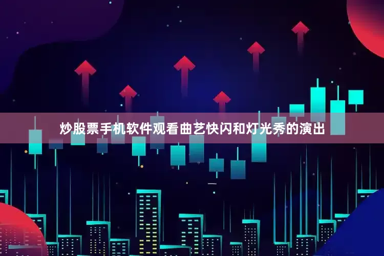 炒股票手机软件观看曲艺快闪和灯光秀的演出