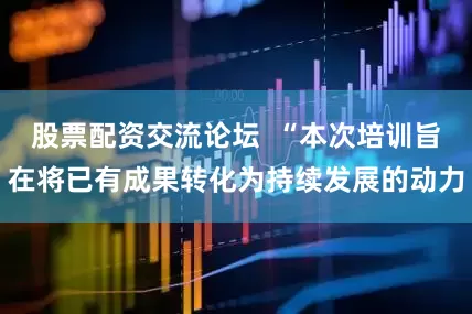 股票配资交流论坛  “本次培训旨在将已有成果转化为持续发展的动力