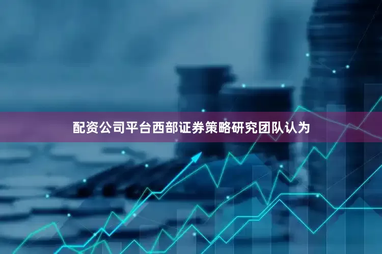 配资公司平台西部证券策略研究团队认为