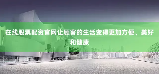 在线股票配资官网让顾客的生活变得更加方便、美好和健康