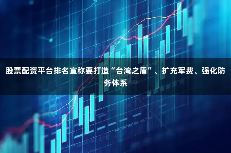 股票配资平台排名宣称要打造“台湾之盾”、扩充军费、强化防务体系