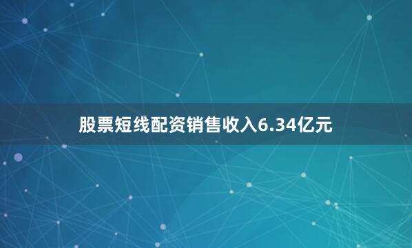 股票短线配资销售收入6.34亿元