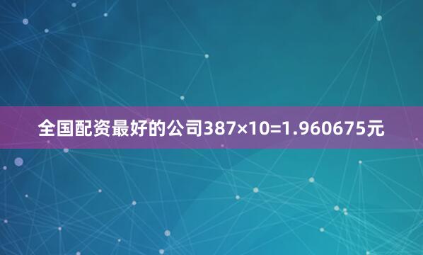 全国配资最好的公司387×10=1.960675元