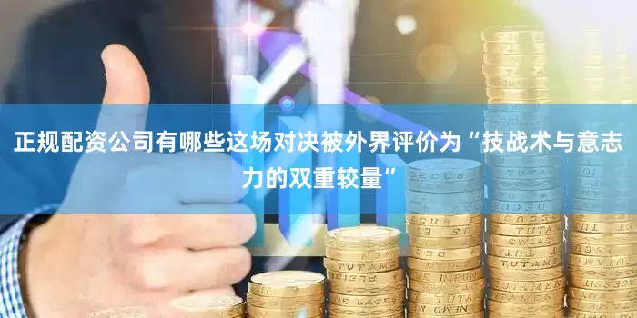 正规配资公司有哪些这场对决被外界评价为“技战术与意志力的双重较量”