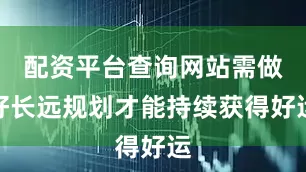 配资平台查询网站需做好长远规划才能持续获得好运
