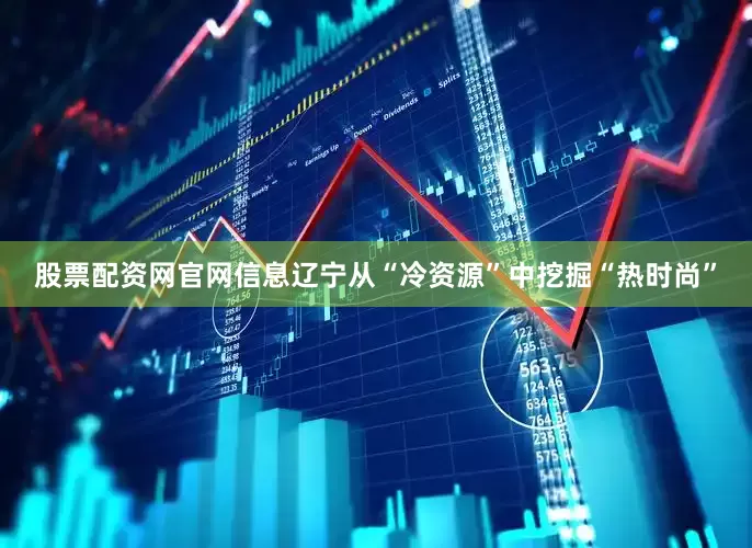 股票配资网官网信息辽宁从“冷资源”中挖掘“热时尚”