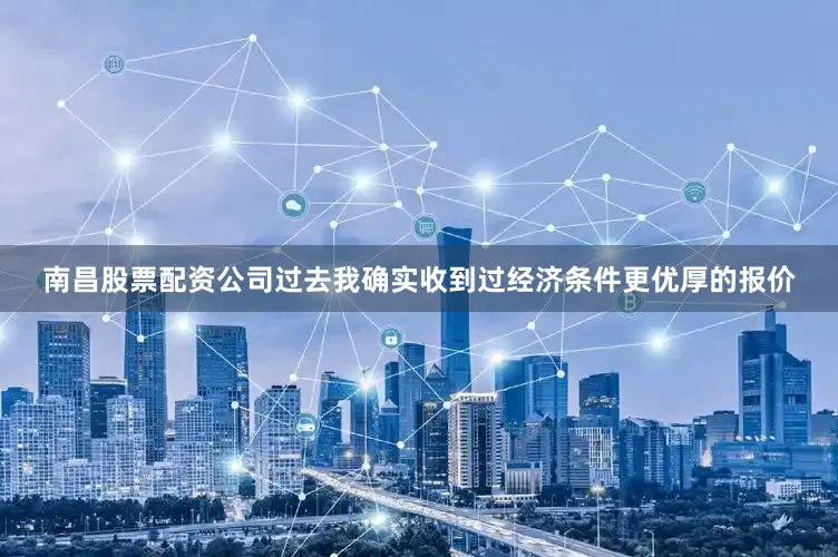 南昌股票配资公司过去我确实收到过经济条件更优厚的报价