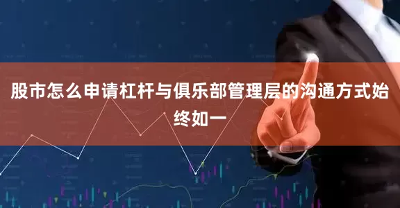 股市怎么申请杠杆与俱乐部管理层的沟通方式始终如一