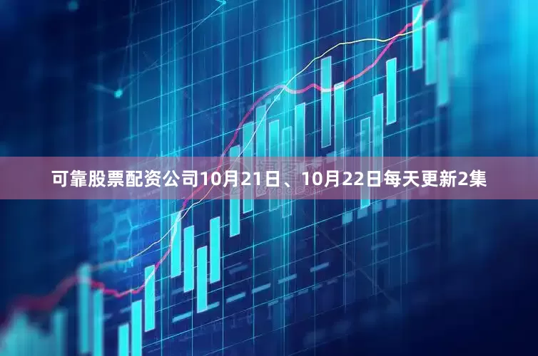 可靠股票配资公司10月21日、10月22日每天更新2集