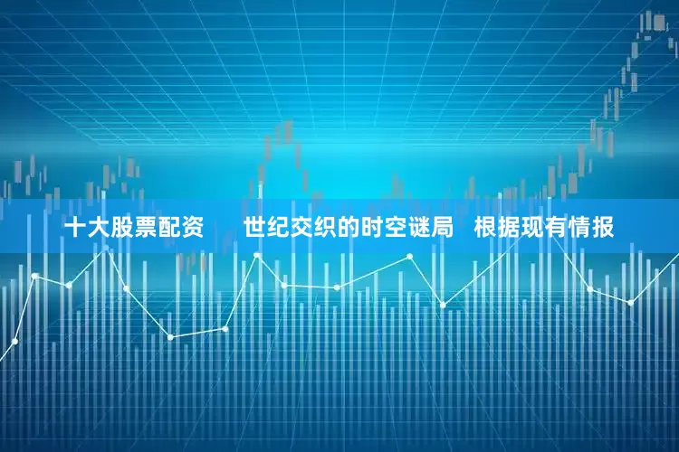 十大股票配资      世纪交织的时空谜局   根据现有情报