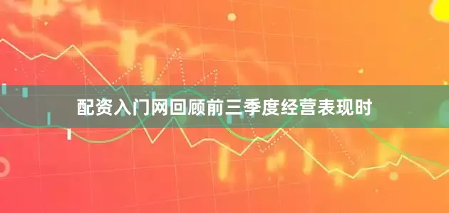 配资入门网回顾前三季度经营表现时