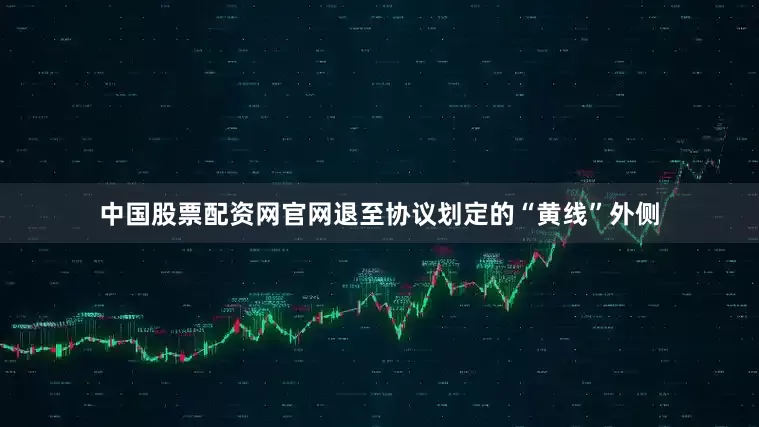 中国股票配资网官网退至协议划定的“黄线”外侧
