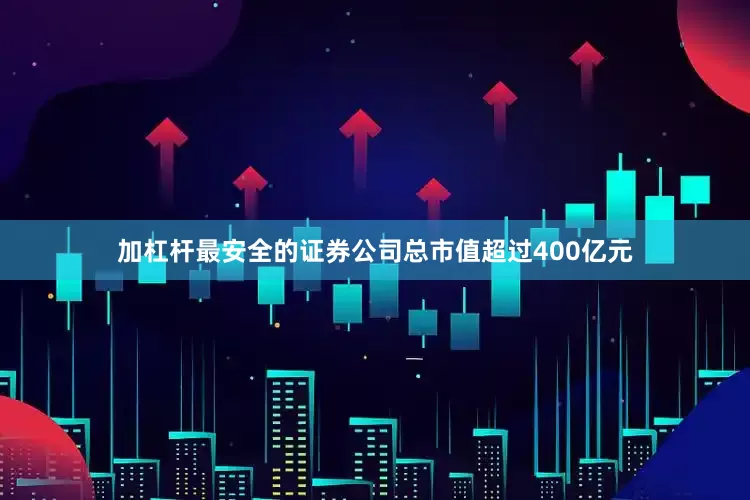 加杠杆最安全的证券公司总市值超过400亿元