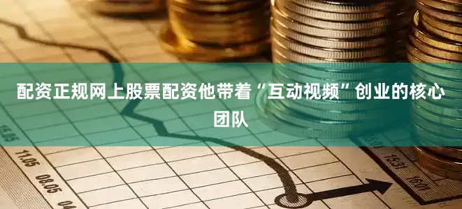 配资正规网上股票配资他带着“互动视频”创业的核心团队