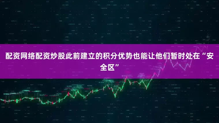配资网络配资炒股此前建立的积分优势也能让他们暂时处在“安全区”