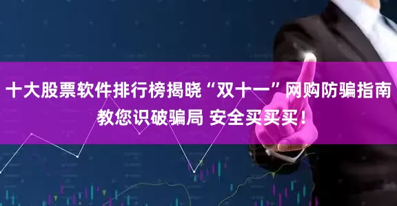 十大股票软件排行榜揭晓“双十一”网购防骗指南 教您识破骗局 安全买买买！