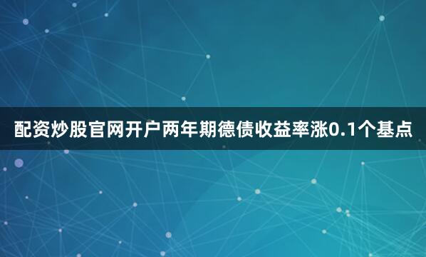 配资炒股官网开户两年期德债收益率涨0.1个基点