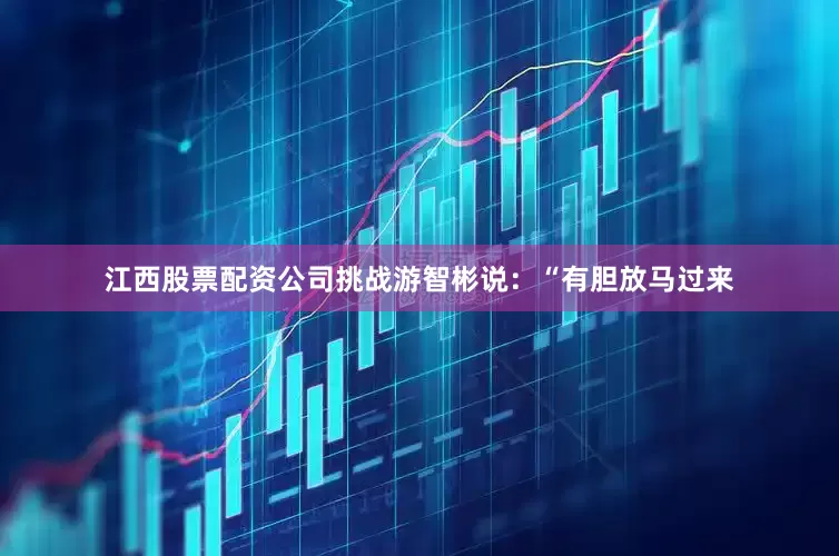 江西股票配资公司挑战游智彬说：“有胆放马过来
