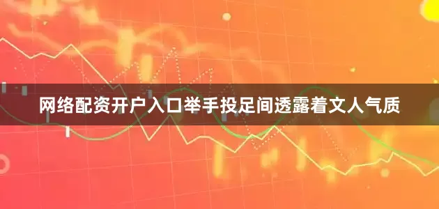 网络配资开户入口举手投足间透露着文人气质