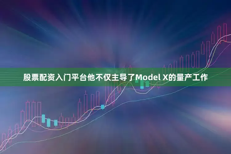 股票配资入门平台他不仅主导了Model X的量产工作