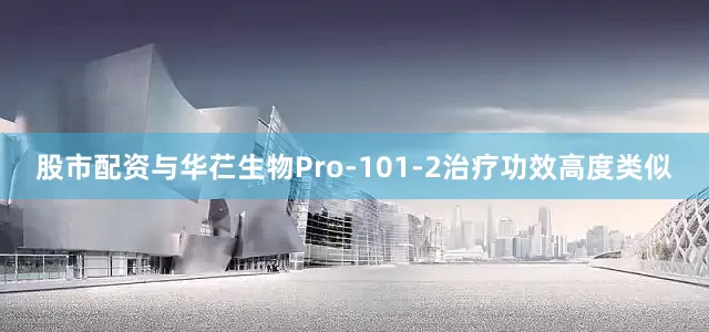 股市配资与华芢生物Pro-101-2治疗功效高度类似